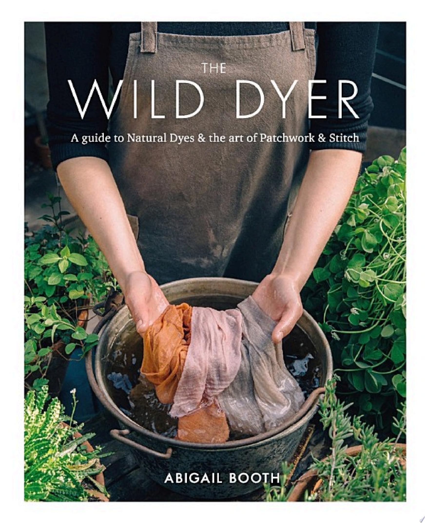 Image for "The Wild Dyer: A guide to natural dyes &amp; the art of patchwork &amp; stitch"